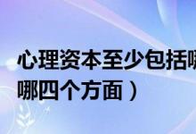心理资本至少包括哪四个方面（心理资本包括哪四个方面）