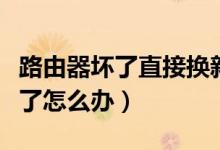 路由器坏了直接换新的就可以了吗（路由器坏了怎么办）