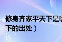 修身齐家平天下是哪家的理念（修身齐家平天下的出处）