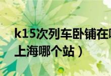 k15次列车卧铺在哪个车厢（k180五卧铺停上海哪个站）