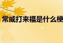 常威打来福是什么梗（常威打来福是什么梗）