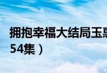 拥抱幸福大结局玉惠杀人了（拥抱幸福大结局54集）
