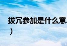 拔冗参加是什么意思?（拔冗出席什么时候用）