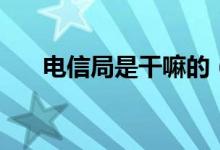 电信局是干嘛的（电信局是干什么的）