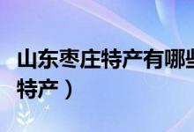 山东枣庄特产有哪些（山东枣庄特产有哪些土特产）