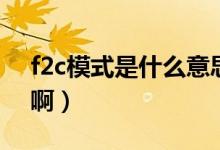 f2c模式是什么意思啊（f2c模式是什么意思啊）