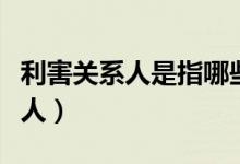 利害关系人是指哪些人（利害关系人是指哪些人）