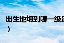 出生地填到哪一级最标准（出生地填到哪一级）