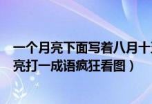 一个月亮下面写着八月十五的月亮打一成语（八月十五的月亮打一成语疯狂看图）