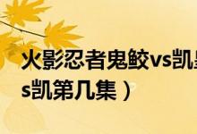 火影忍者鬼鲛vs凯皇多少集（火影忍者鬼鲛vs凯第几集）