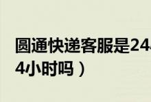 圆通快递客服是24小时吗（圆通快递客服是24小时吗）