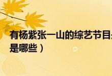 有杨紫张一山的综艺节目是哪些（有杨紫张一山的综艺节目是哪些）