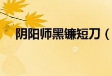 阴阳师黑镰短刀（阴阳师黑镰短刀是谁）