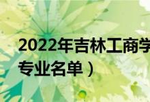 2022年吉林工商学院有哪些专业（国家特色专业名单）