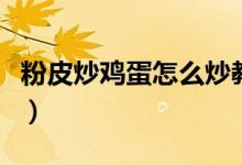 粉皮炒鸡蛋怎么炒教程（粉皮炒鸡蛋怎么做啊）