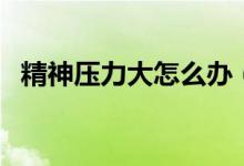 精神压力大怎么办（精神压力大怎样调理）