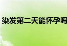 染发第二天能怀孕吗（染发第二天能洗头吗）