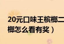 20元口味王槟榔二等奖是什么（20口味王槟榔怎么看有奖）