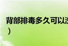 背部排毒多久可以洗澡（背部排毒多久做一次）