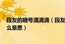 段友的暗号滴滴滴（段友暗号是什么 有哪些 段友暗号是什么意思）