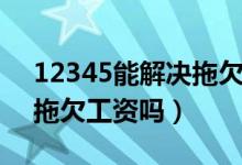 12345能解决拖欠材料款吗（12345能解决拖欠工资吗）