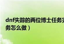 dnf失踪的两位博士任务完成不了（DNF失踪的两位博士任务怎么做）