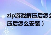 zip游戏解压后怎么安装至手机（ZIP游戏解压后怎么安装）