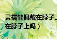 灵摆能佩戴在脖子上带进学校吗（灵摆能佩戴在脖子上吗）