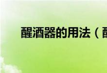 醒酒器的用法（醒酒器的用法与作用）
