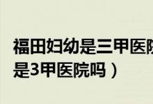福田妇幼是三甲医院吗（深圳福田妇幼保健院是3甲医院吗）