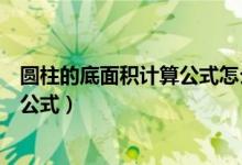 圆柱的底面积计算公式怎么算（圆柱的底面积怎么算用什么公式）