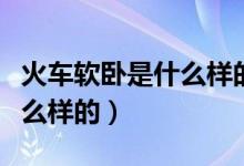 火车软卧是什么样的高级软卧（火车软卧是什么样的）