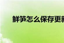 鲜笋怎么保存更新鲜（鲜笋怎么保存）