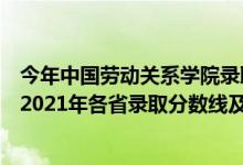 今年中国劳动关系学院录取分数线多少（中国劳动关系学院2021年各省录取分数线及专业分数线）