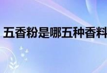 五香粉是哪五种香料（五香粉是什么香料呢）