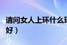 请问女人上环什么环最好（女人上环到底好不好）