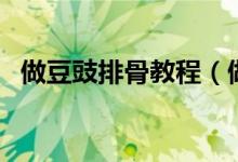 做豆豉排骨教程（做豆豉排骨教程与步骤）