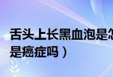 舌头上长黑血泡是怎么回事（舌头上长黑血泡是癌症吗）