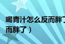喝青汁怎么反而胖了还能喝么（喝青汁怎么反而胖了）