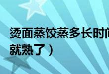 烫面蒸饺蒸多长时间（烫面蒸饺要蒸多长时间就熟了）