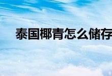 泰国椰青怎么储存（泰国椰青怎么打开）