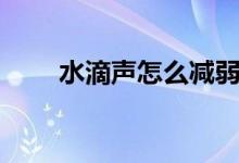 水滴声怎么减弱（水滴声怎么发出）