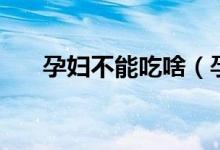 孕妇不能吃啥（孕期不能吃什么食物）