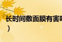 长时间敷面膜有害吗（长时间敷面膜有影响吗）