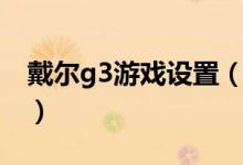 戴尔g3游戏设置（戴尔g3怎么打开游戏模式）
