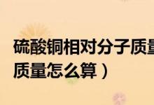 硫酸铜相对分子质量怎么算（硫酸铜相对分子质量怎么算）