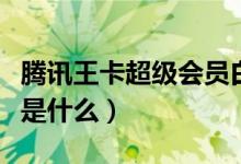 腾讯王卡超级会员白金卡（腾讯王卡超级会员是什么）