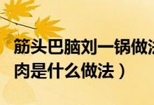 筋头巴脑刘一锅做法窍门（筋头巴脑刘一锅的肉是什么做法）