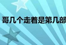 哥几个走着是第几部（哥几个走着真正结局）