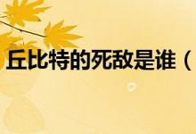 丘比特的死敌是谁（丘比特宿敌是什么意思）